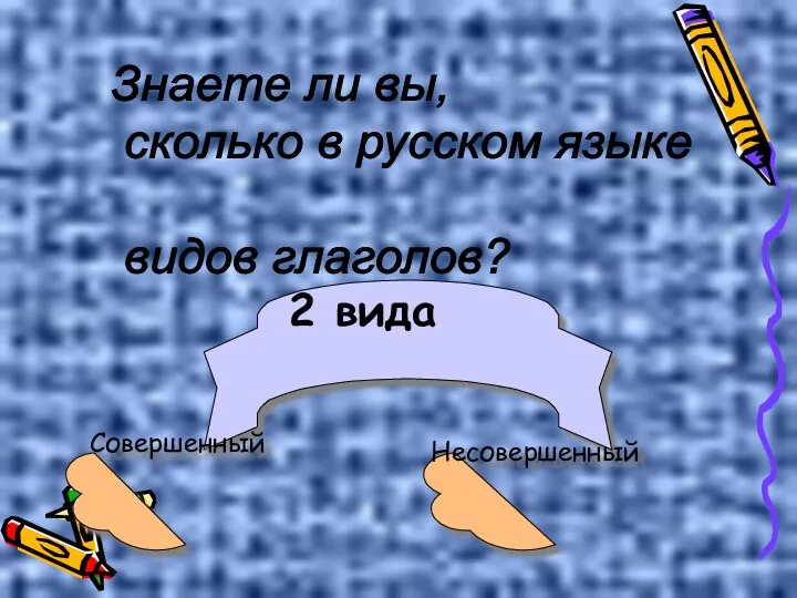 Знаете ли вы, сколько в русском языке видов глаголов? 2 вида Совершенный Несовершенный