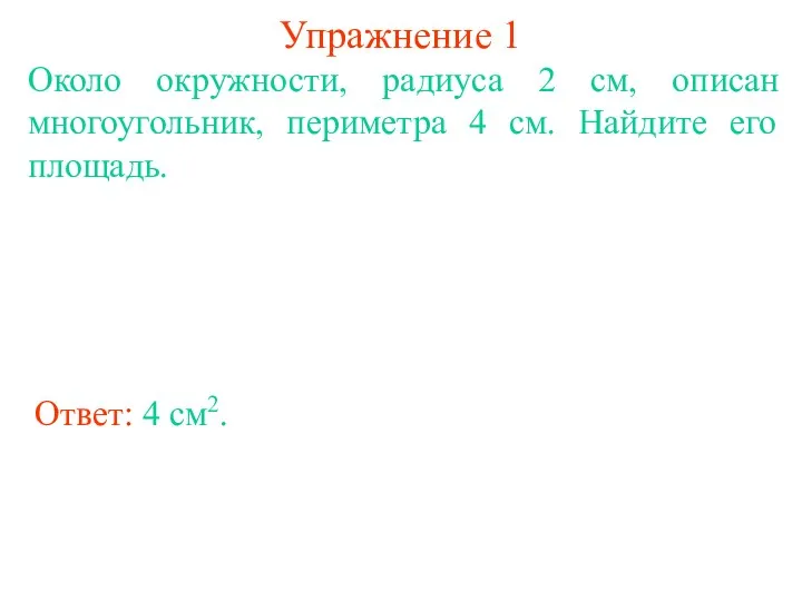 Упражнение 1 Около окружности, радиуса 2 см, описан многоугольник, периметра 4 см. Найдите