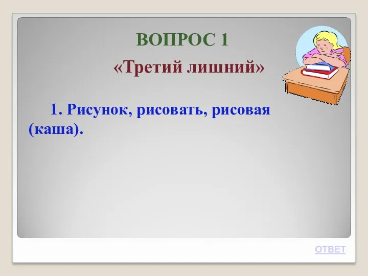 ВОПРОС 1 «Третий лишний» 1. Рисунок, рисовать, рисовая (каша). ОТВЕТ