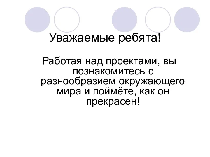 Уважаемые ребята! Работая над проектами, вы познакомитесь с разнообразием окружающего мира и поймёте, как он прекрасен!