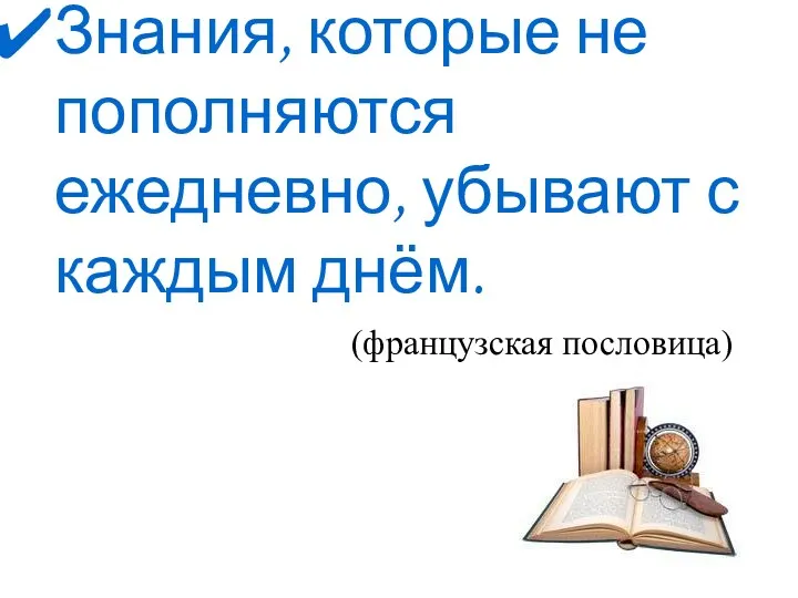 Знания, которые не пополняются ежедневно, убывают с каждым днём. (французская пословица)