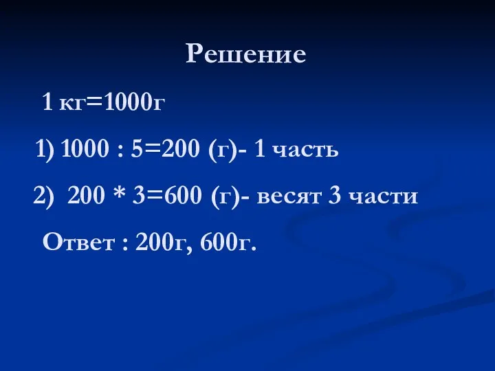 Решение 1 кг=1000г 1000 : 5=200 (г)- 1 часть 200 * 3=600 (г)-