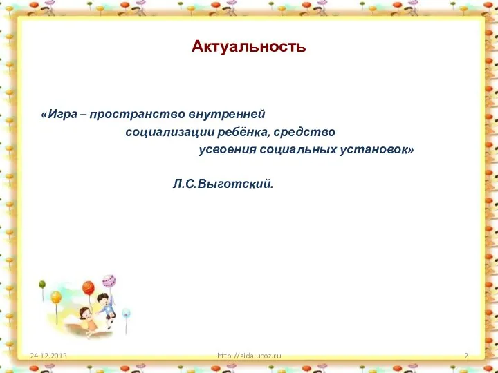 Актуальность «Игра – пространство внутренней социализации ребёнка, средство усвоения социальных установок» Л.С.Выготский. http://aida.ucoz.ru