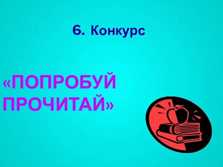 6. Конкурс «ПОПРОБУЙ ПРОЧИТАЙ»