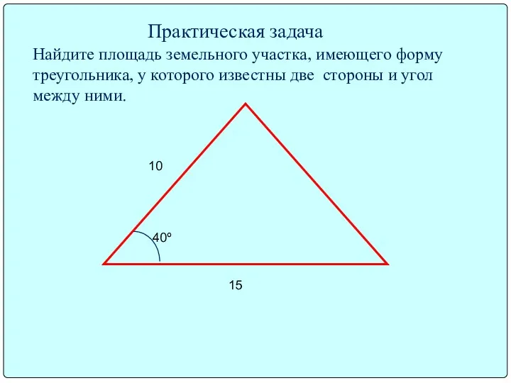 10 15 40º Практическая задача Найдите площадь земельного участка, имеющего форму треугольника, у
