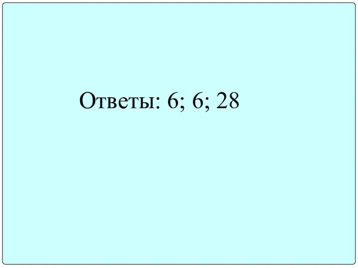 Ответы: 6; 6; 28