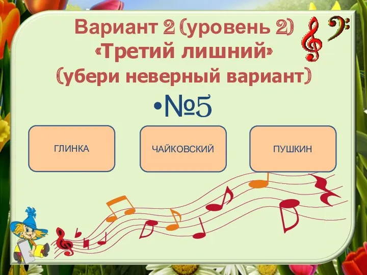 Вариант 2 (уровень 2) «Третий лишний» (убери неверный вариант) №5 ПУШКИН ГЛИНКА ЧАЙКОВСКИЙ