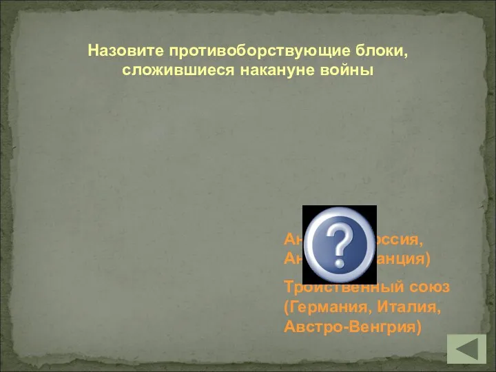 Антанта (Россия, Англия, Франция) Тройственный союз (Германия, Италия, Австро-Венгрия) Назовите противоборствующие блоки, сложившиеся накануне войны