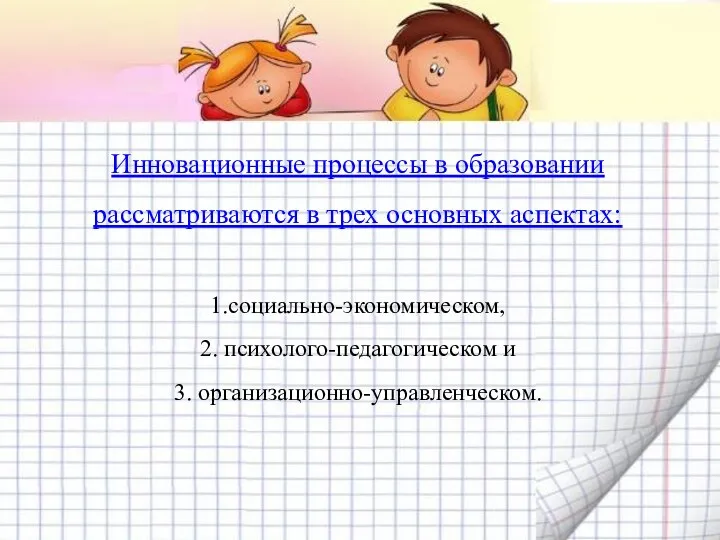 Инновационные процессы в образовании рассматриваются в трех основных аспектах: 1.социально-экономическом, 2. психолого-педагогическом и 3. организационно-управленческом.