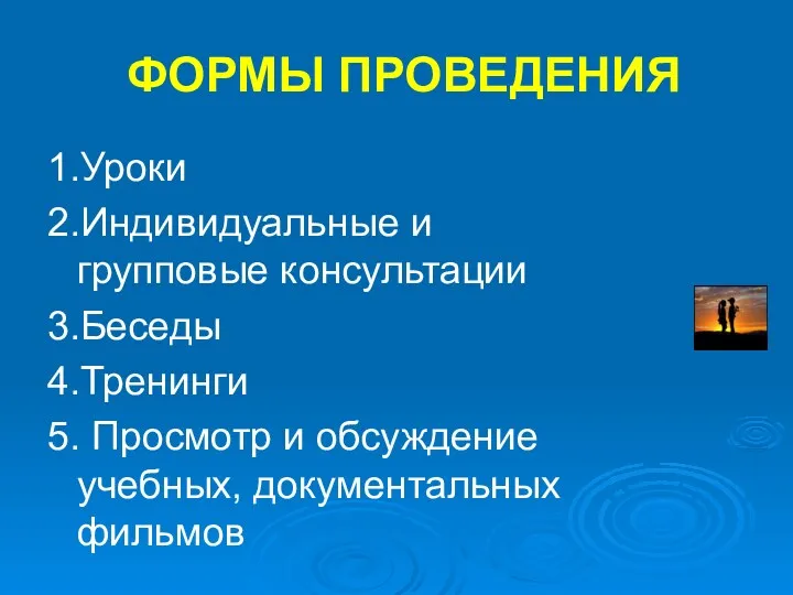 ФОРМЫ ПРОВЕДЕНИЯ 1.Уроки 2.Индивидуальные и групповые консультации 3.Беседы 4.Тренинги 5. Просмотр и обсуждение учебных, документальных фильмов