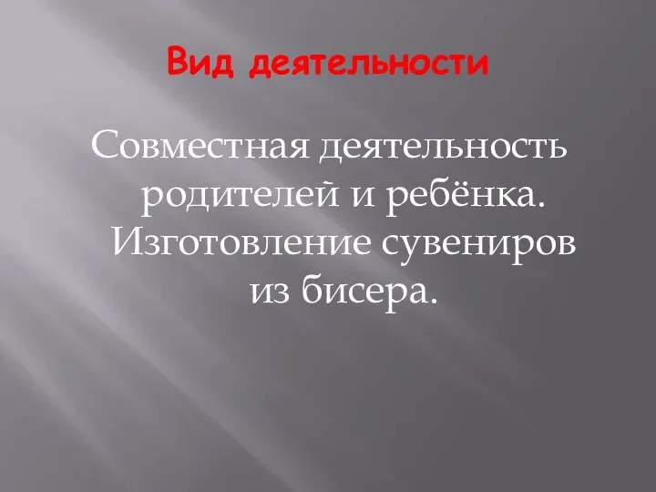 Вид деятельности Совместная деятельность родителей и ребёнка. Изготовление сувениров из бисера.