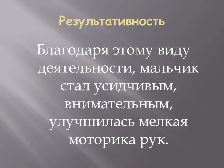 Результативность Благодаря этому виду деятельности, мальчик стал усидчивым, внимательным, улучшилась мелкая моторика рук.