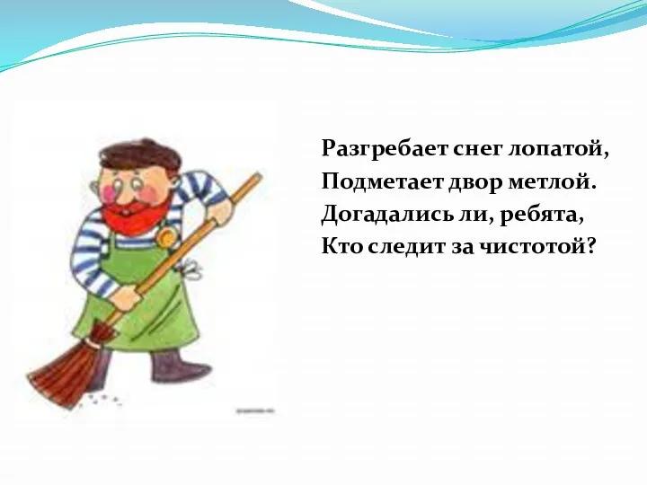 Разгребает снег лопатой, Подметает двор метлой. Догадались ли, ребята, Кто следит за чистотой?