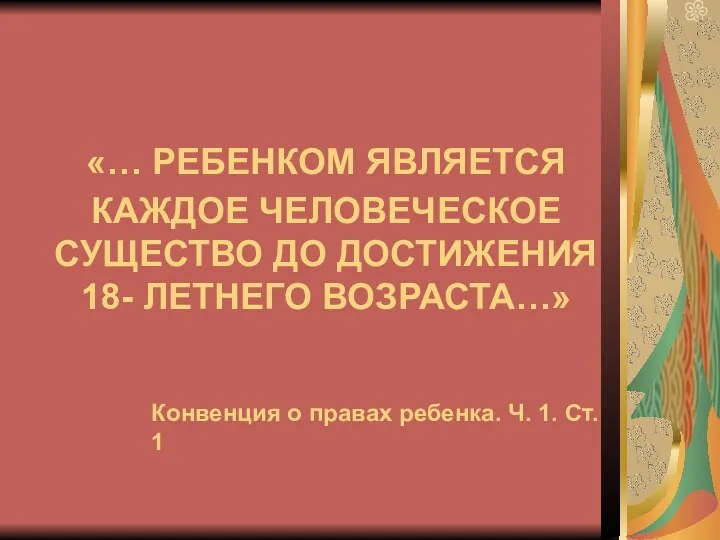 «… РЕБЕНКОМ ЯВЛЯЕТСЯ КАЖДОЕ ЧЕЛОВЕЧЕСКОЕ СУЩЕСТВО ДО ДОСТИЖЕНИЯ 18- ЛЕТНЕГО