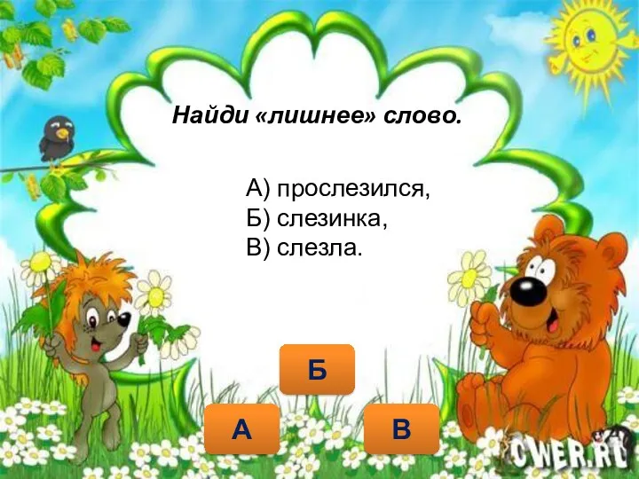 Найди «лишнее» слово. В А Б А) прослезился, Б) слезинка, В) слезла.