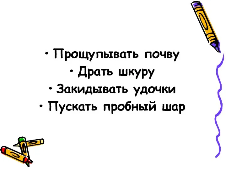 Прощупывать почву Драть шкуру Закидывать удочки Пускать пробный шар