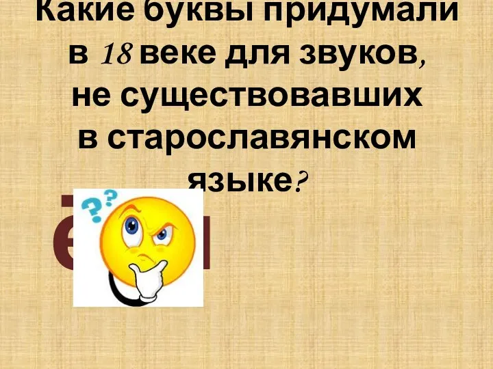 Какие буквы придумали в 18 веке для звуков, не существовавших в старославянском языке? ё, й