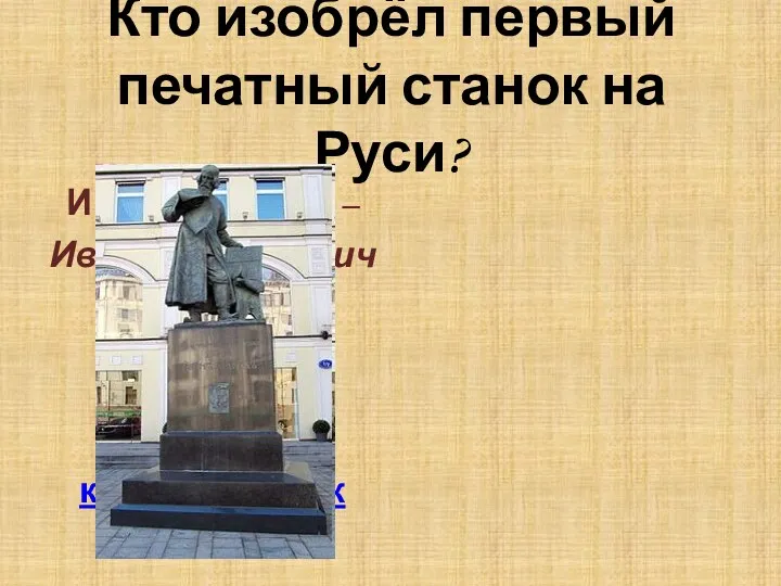 Кто изобрёл первый печатный станок на Руси? Ива́н Фёдоров – Иван Феодорович Москвитин;