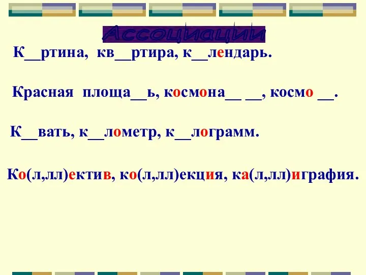 К__ртина, кв__ртира, к__лендарь. Красная площа__ь, космона__ __, космо __. К__вать, к__лометр, к__лограмм. Ко(л,лл)ектив, ко(л,лл)екция, ка(л,лл)играфия. Ассоциации