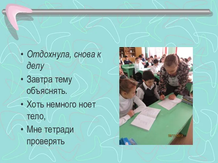 Отдохнула, снова к делу Завтра тему объяснять. Хоть немного ноет тело, Мне тетради проверять