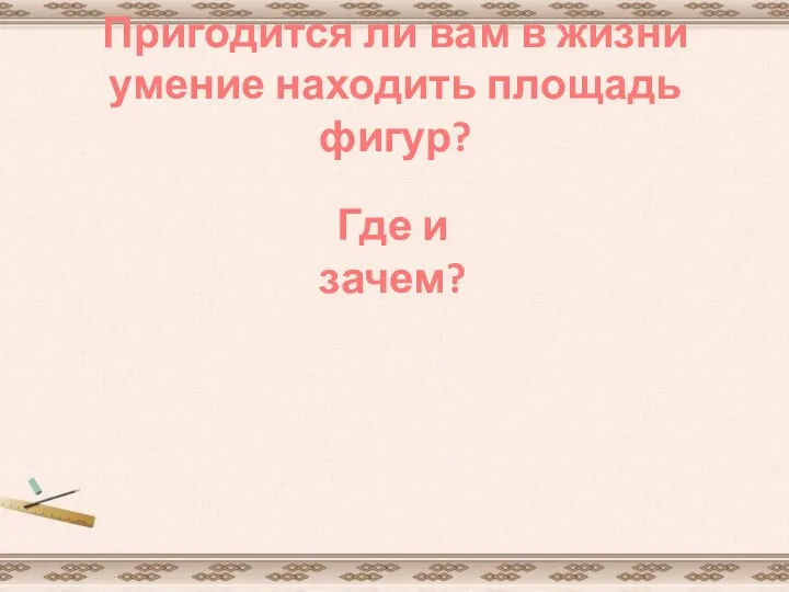 Пригодится ли вам в жизни умение находить площадь фигур? Где и зачем?