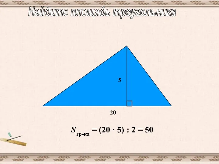 Найдите площадь треугольника Sтр-ка = (20 · 5) : 2 = 50