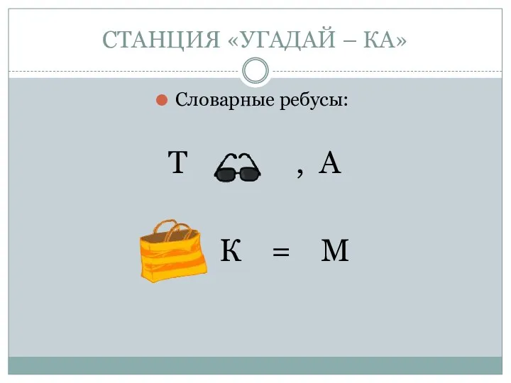 СТАНЦИЯ «УГАДАЙ – КА» Словарные ребусы: Т , А К = М