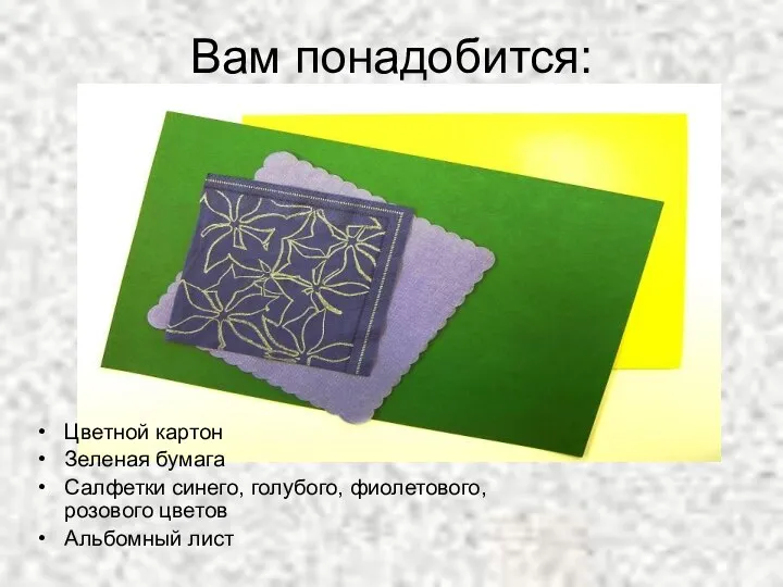 Вам понадобится: Цветной картон Зеленая бумага Салфетки синего, голубого, фиолетового, розового цветов Альбомный лист