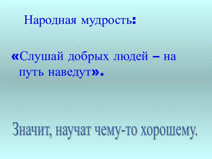 Народная мудрость: «Слушай добрых людей – на путь наведут». Значит, научат чему-то хорошему.