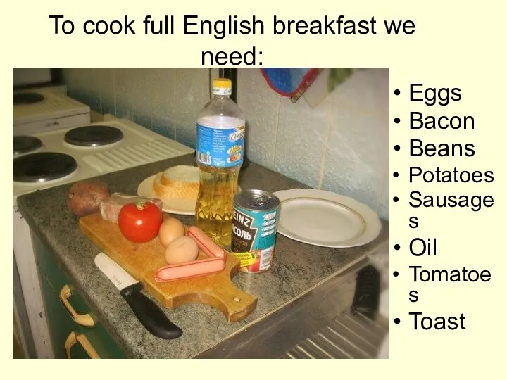 To cook full English breakfast we need: Eggs Bacon Beans Potatoes Sausages Oil Tomatoes Toast