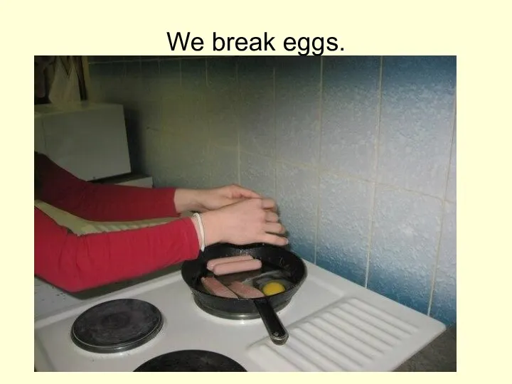 We break eggs.