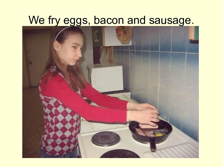 We fry eggs, bacon and sausage.