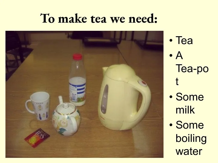 To make tea we need: Tea A Tea-pot Some milk Some boiling water