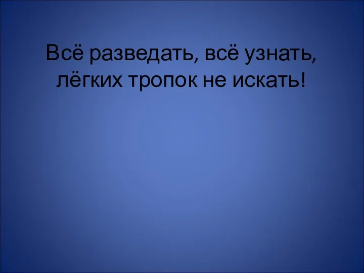 Всё разведать, всё узнать, лёгких тропок не искать!