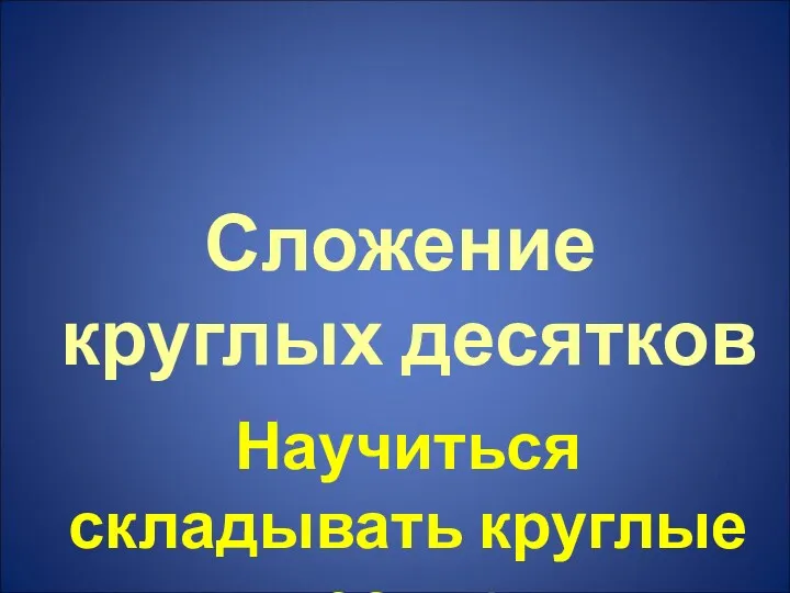 Сложение круглых десятков Научиться складывать круглые десятки