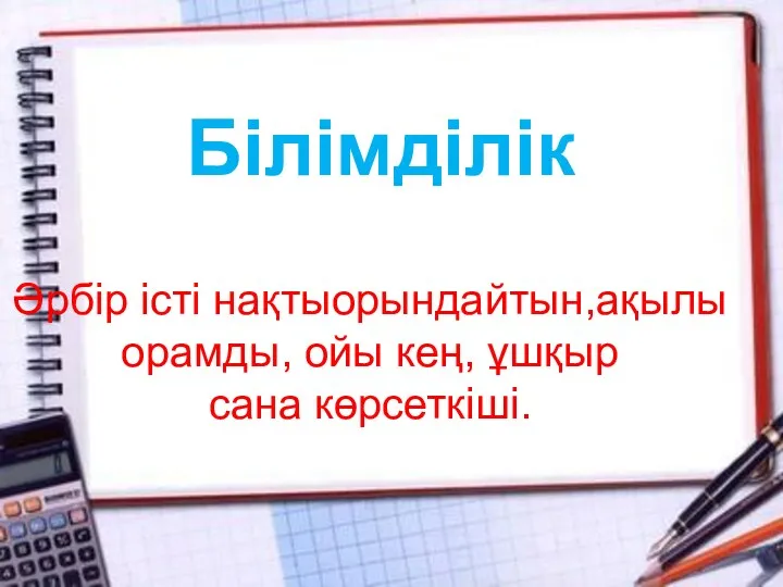 Білімділік Әрбір істі нақтыорындайтын,ақылы орамды, ойы кең, ұшқыр сана көрсеткіші.