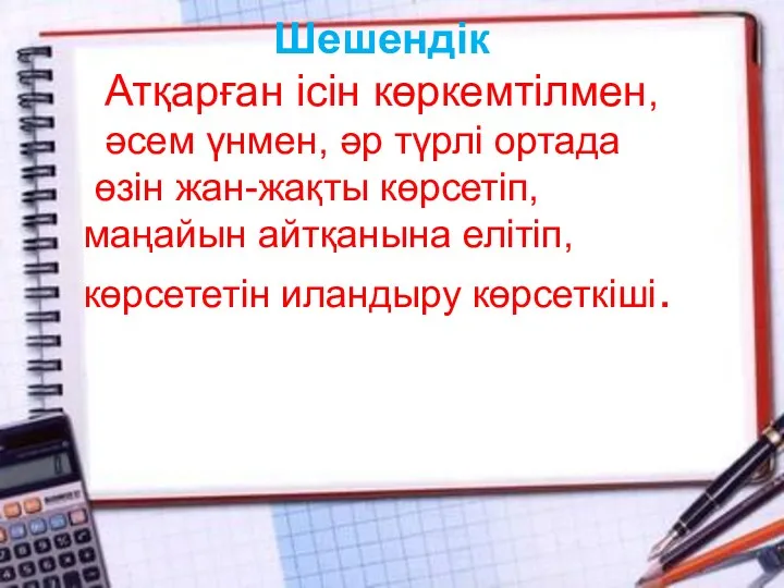 Шешендік Атқарған ісін көркемтілмен, әсем үнмен, әр түрлі ортада өзін жан-жақты көрсетіп, маңайын