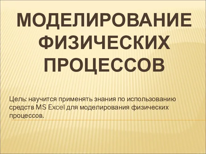 МОДЕЛИРОВАНИЕ ФИЗИЧЕСКИХ ПРОЦЕССОВ Цель: научится применять знания по использованию средств MS Excel для моделирования физических процессов.