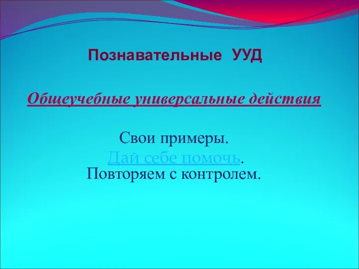 Познавательные УУД Общеучебные универсальные действия Свои примеры. Дай себе помочь. Повторяем с контролем.