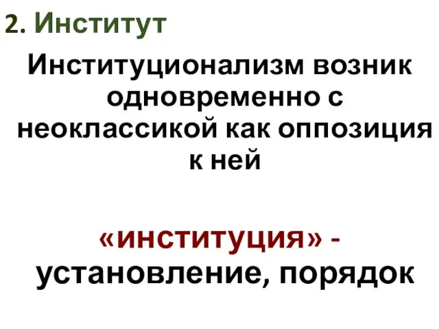 2. Институт Институционализм возник одновременно с неоклассикой как оппозиция к ней «институция» - установление, порядок