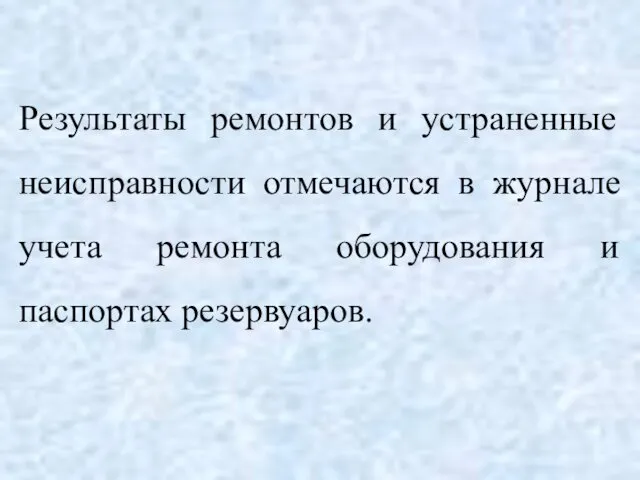 Результаты ремонтов и устраненные неисправности отмечаются в журнале учета ремонта оборудования и паспортах резервуаров.