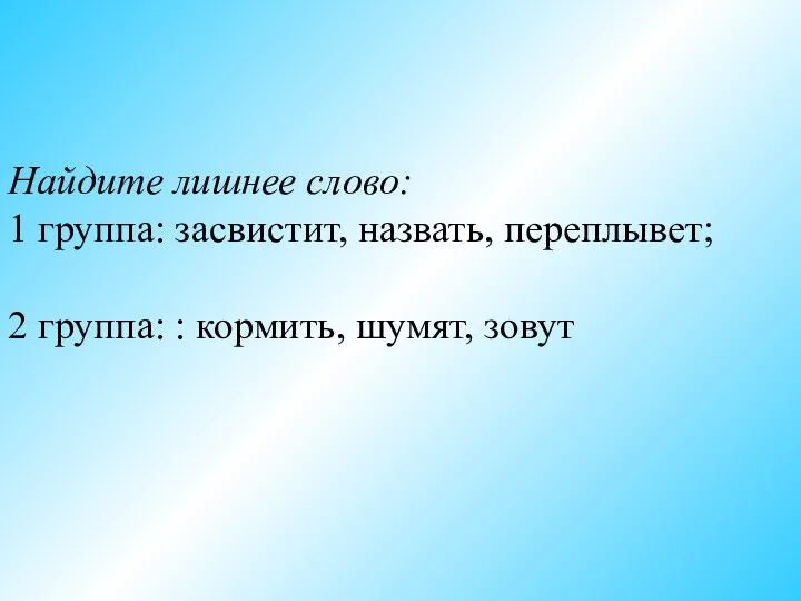 Найдите лишнее слово: 1 группа: засвистит, назвать, переплывет; 2 группа: : кормить, шумят, зовут