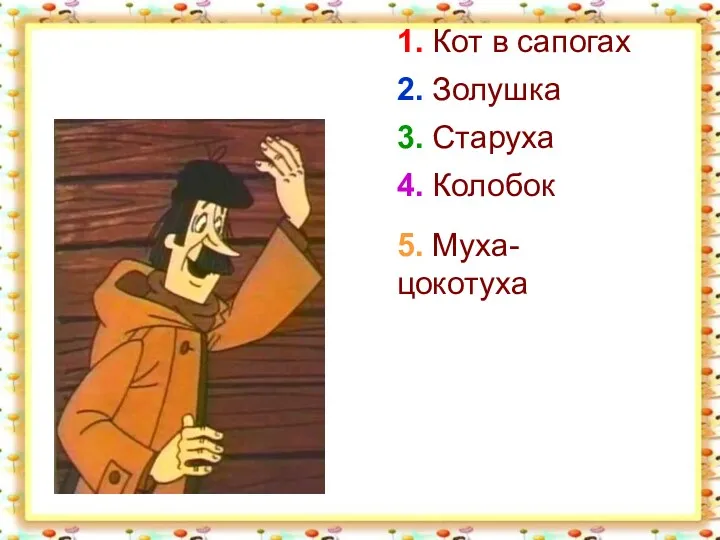 1. Кот в сапогах 2. Золушка 3. Старуха 4. Колобок 5. Муха-цокотуха