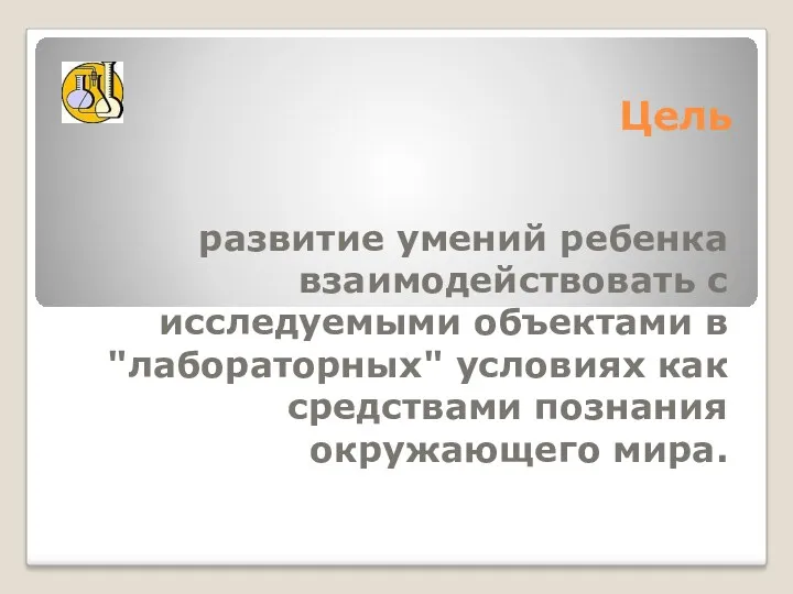 Цель развитие умений ребенка взаимодействовать с исследуемыми объектами в "лабораторных" условиях как средствами познания окружающего мира.