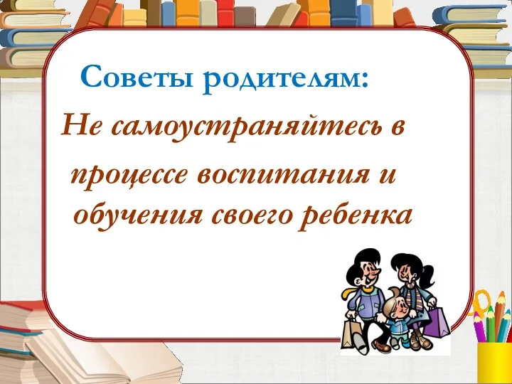 Советы родителям: Не самоустраняйтесь в процессе воспитания и обучения своего ребенка