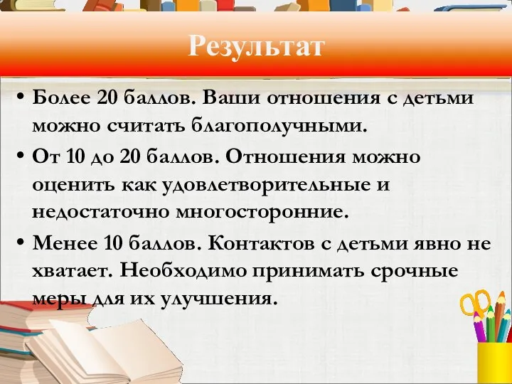 Результат Более 20 баллов. Ваши отношения с детьми можно считать благополучными. От 10