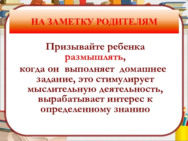 НА ЗАМЕТКУ РОДИТЕЛЯМ Призывайте ребенка размышлять, когда он выполняет домашнее задание, это стимулирует