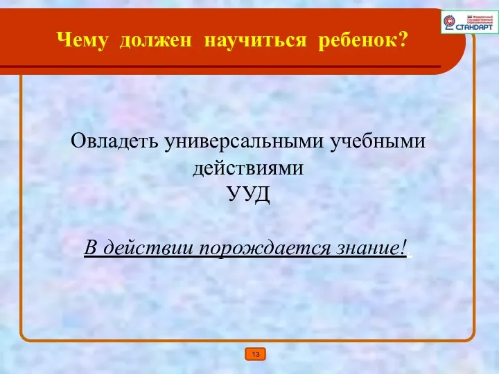 Овладеть универсальными учебными действиями УУД В действии порождается знание!. Чему должен научиться ребенок? 13