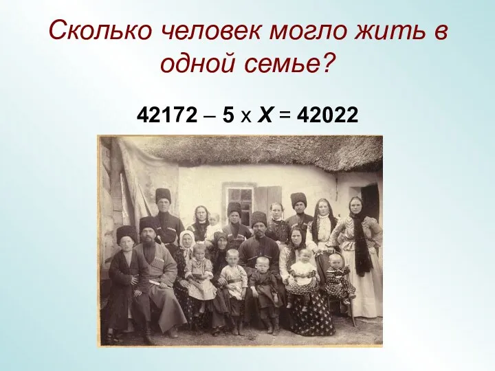 Сколько человек могло жить в одной семье? 42172 – 5 х Х = 42022
