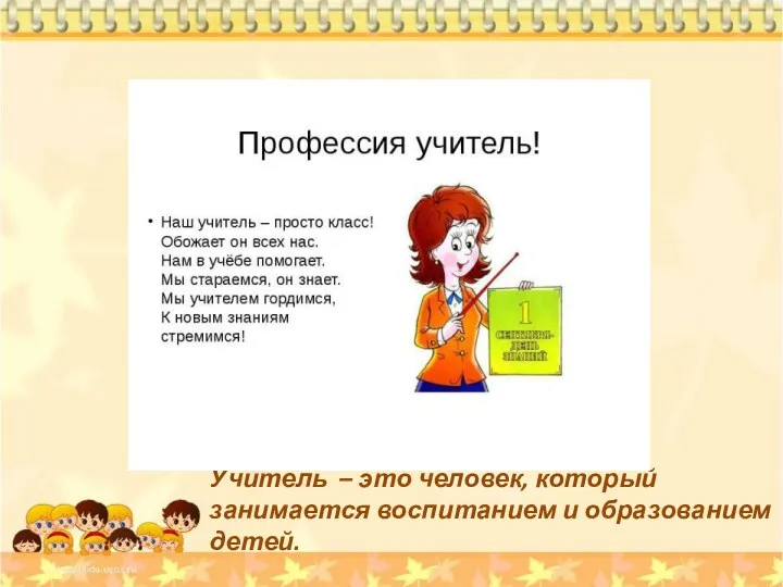 Учитель – это человек, который занимается воспитанием и образованием детей.